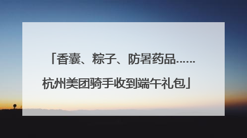 香囊、粽子、防暑药品……杭州美团骑手收到端午礼包
