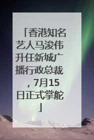 香港知名艺人马浚伟升任新城广播行政总裁，7月15日正式掌舵