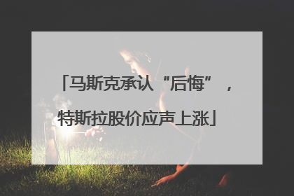 马斯克承认“后悔”，特斯拉股价应声上涨