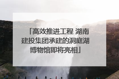 高效推进工程 湖南建投集团承建的洞庭湖博物馆即将亮相