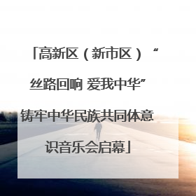 高新区（新市区）“丝路回响 爱我中华”铸牢中华民族共同体意识音乐会启幕