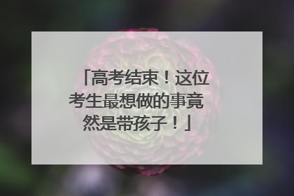 高考结束！这位考生最想做的事竟然是带孩子！