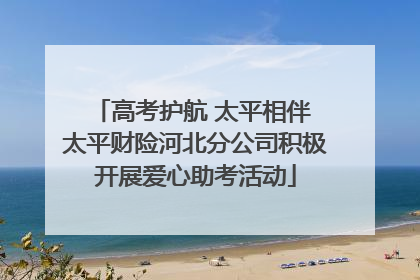 高考护航 太平相伴 太平财险河北分公司积极开展爱心助考活动