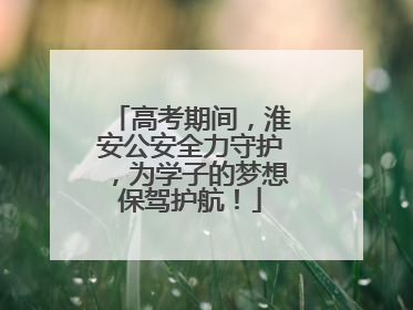 高考期间，淮安公安全力守护，为学子的梦想保驾护航！