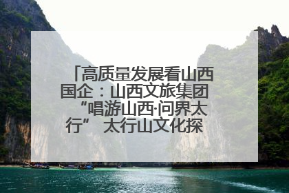 高质量发展看山西国企：山西文旅集团“唱游山西·问界太行” 太行山文化探索之旅燃情启幕