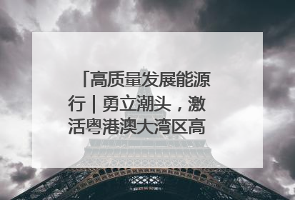 高质量发展能源行｜勇立潮头，激活粤港澳大湾区高质量发展动力源