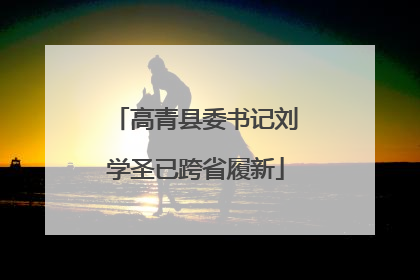 高青县委书记刘学圣已跨省履新