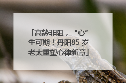 高龄非阻，“心” 生可期！丹阳85 岁老太重塑心律新章