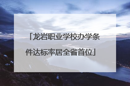 龙岩职业学校办学条件达标率居全省首位