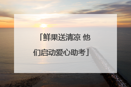 鲜果送清凉 他们启动爱心助考