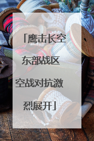 鹰击长空 东部战区空战对抗激烈展开