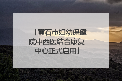 黄石市妇幼保健院中西医结合康复中心正式启用
