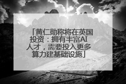 黄仁勋称将在英国投资：拥有丰富AI人才，需要投入更多算力建基础设施
