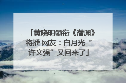 黄晓明领衔《潜渊》将播 网友：白月光“许文强”又回来了