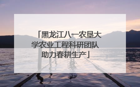 黑龙江八一农垦大学农业工程科研团队助力春耕生产