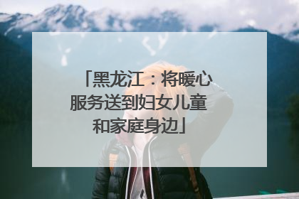 黑龙江：将暖心服务送到妇女儿童和家庭身边