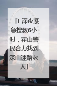 ﻿深夜紧急搜救6小时，霍山警民合力找到深山迷路老人