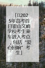 ﻿2025年高考首日霍山文峰学校考生乘车进入考点，包括“爱心回响”考生