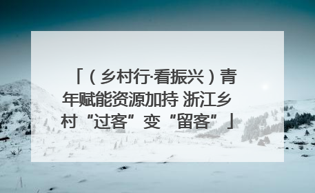 （乡村行·看振兴）青年赋能资源加持 浙江乡村“过客”变“留客”