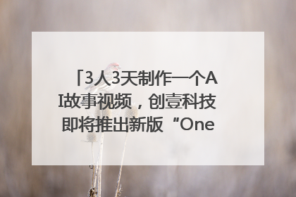 3人3天制作一个AI故事视频，创壹科技即将推出新版“OneStory”平台