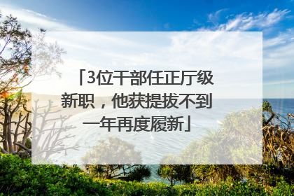 3位干部任正厅级新职，他获提拔不到一年再度履新