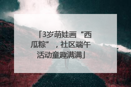 3岁萌娃画“西瓜粽”，社区端午活动童趣满满