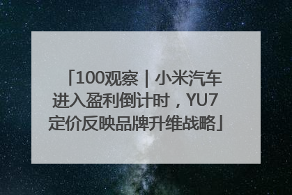 100观察｜小米汽车进入盈利倒计时，YU7定价反映品牌升维战略