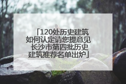120处历史建筑如何认定请您提意见 长沙市第四批历史建筑推荐名单出炉
