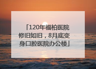 120年福柏医院修旧如旧，8月底变身口腔医院办公楼
