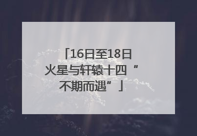 16日至18日火星与轩辕十四“不期而遇”