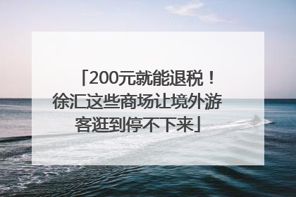 200元就能退税！徐汇这些商场让境外游客逛到停不下来