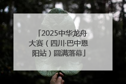 2025中华龙舟大赛（四川·巴中恩阳站）圆满落幕
