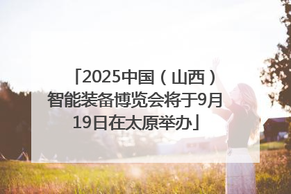 2025中国（山西）智能装备博览会将于9月19日在太原举办