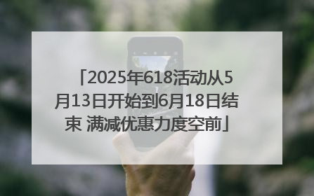 2025年618活动从5月13日开始到6月18日结束 满减优惠力度空前