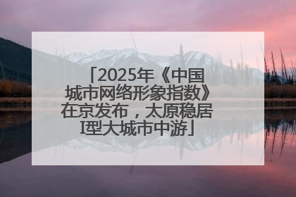 2025年《中国城市网络形象指数》在京发布，太原稳居I型大城市中游