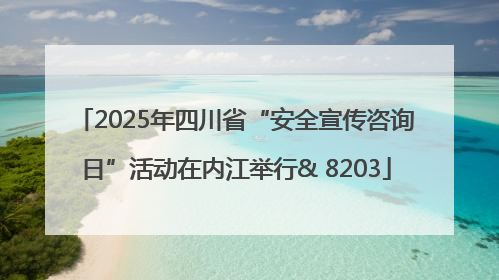 2025年四川省“安全宣传咨询日”活动在内江举行& 8203