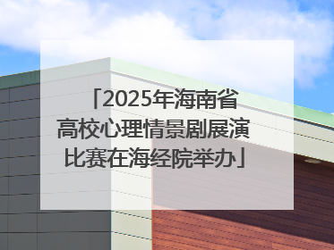 2025年海南省高校心理情景剧展演比赛在海经院举办