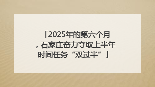 2025年的第六个月，石家庄奋力夺取上半年时间任务“双过半”