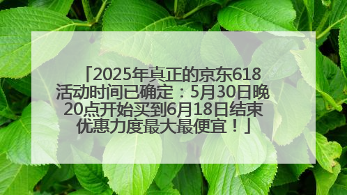 2025年真正的京东618活动时间已确定：5月30日晚20点开始买到6月18日结束优惠力度最大最便宜！