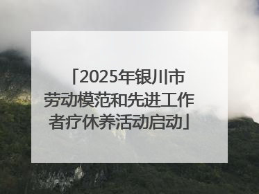 2025年银川市劳动模范和先进工作者疗休养活动启动