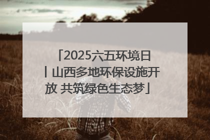 2025六五环境日丨山西多地环保设施开放 共筑绿色生态梦