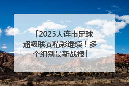 2025大连市足球超级联赛精彩继续！多个组别最新战报