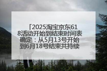 2025淘宝京东618活动开始到结束时间表确定：从5月13号开始到6月18号结束共持续37天附618红包口令及选购攻略一览