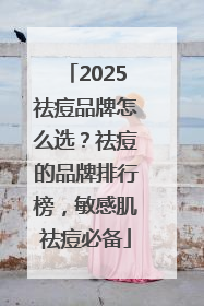 2025祛痘品牌怎么选？祛痘的品牌排行榜，敏感肌祛痘必备