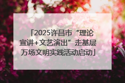 2025许昌市“理论宣讲+文艺演出”走基层万场文明实践活动启动