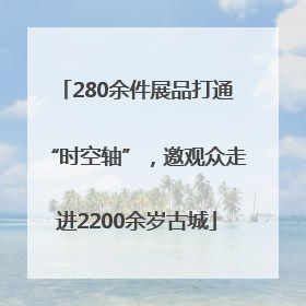 280余件展品打通“时空轴”，邀观众走进2200余岁古城