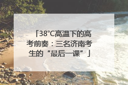 38℃高温下的高考前奏：三名济南考生的“最后一课”