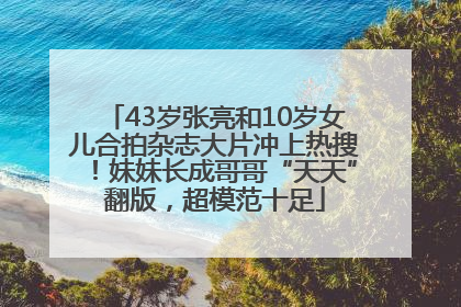 43岁张亮和10岁女儿合拍杂志大片冲上热搜！妹妹长成哥哥“天天”翻版，超模范十足
