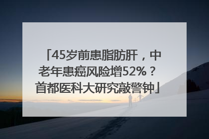 45岁前患脂肪肝，中老年患癌风险增52%？首都医科大研究敲警钟