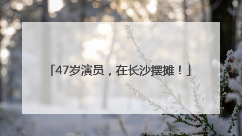 47岁演员，在长沙摆摊！